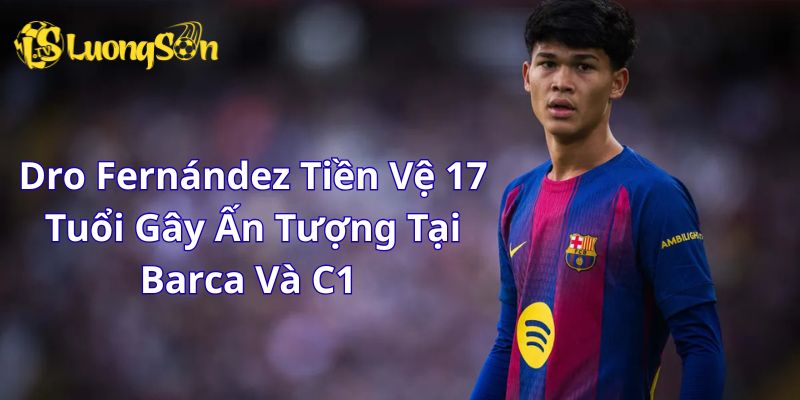 Dro Fernández Tiền Vệ 17 Tuổi Gây Ấn Tượng Tại Barca Và C1